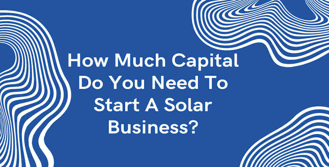 How Much Capital Do You Need To Start A Solar Business?