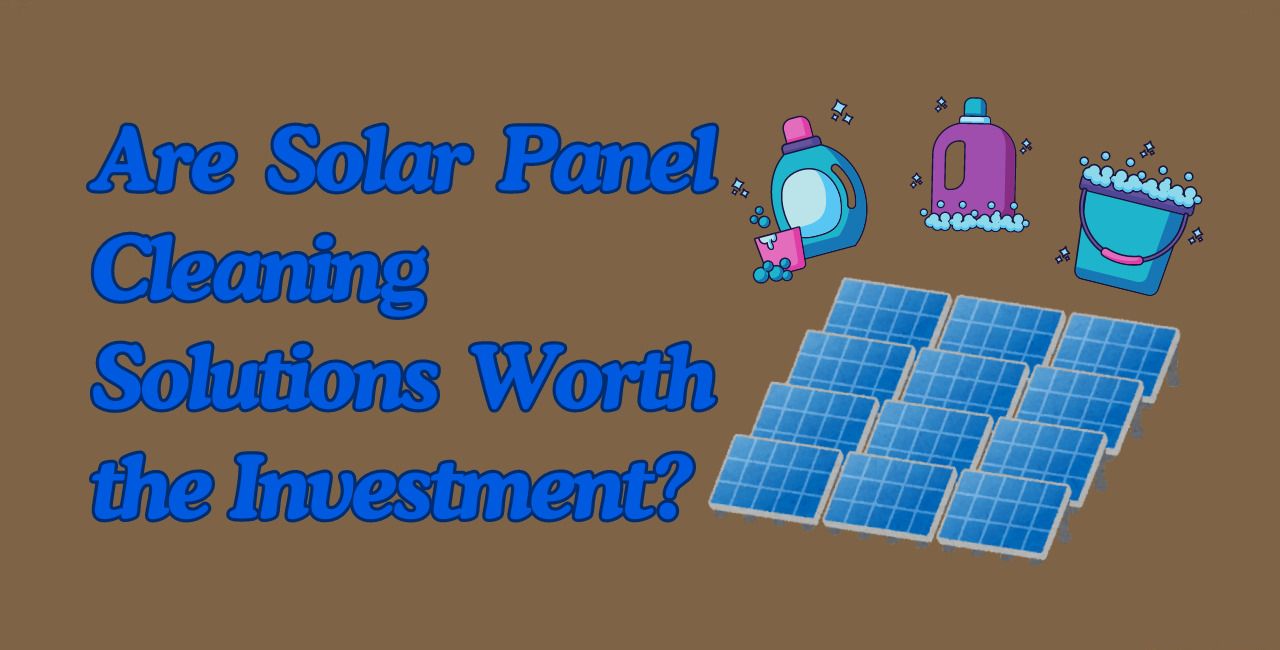 Are Solar Panel Cleaning Solutions Worth the Investment?