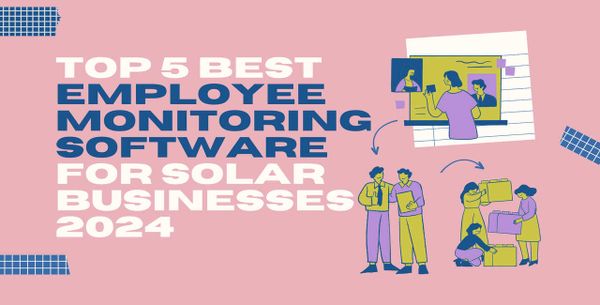 Top 5 Best Employee Monitoring Software For Solar Businesses 2024