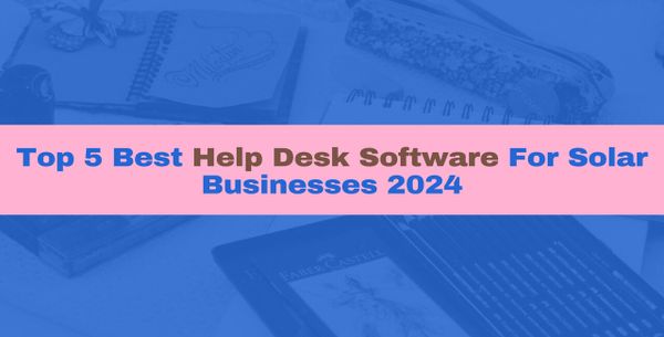 Top 5 Best Help Desk Software For Solar Businesses 2024