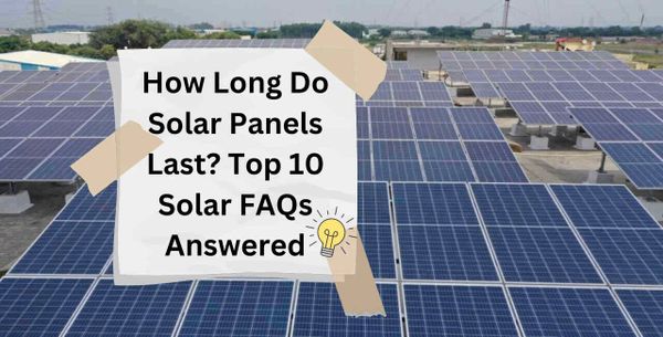 How Long Do Solar Panels Last? Top 10 Solar FAQs Answered