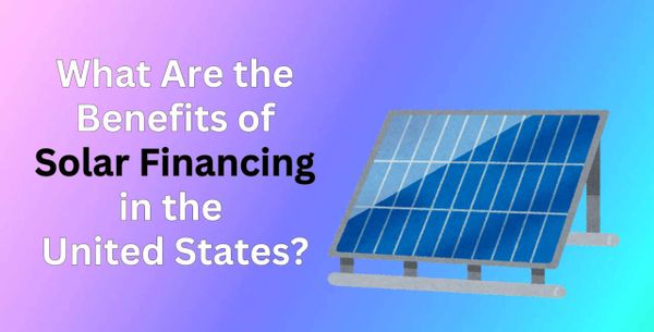 What Are the Benefits of Solar Financing in the United States?